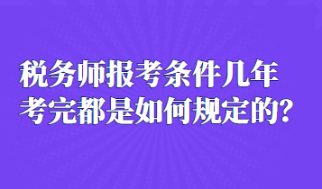 稅務師報考條件幾年考完都是如何規(guī)定的？