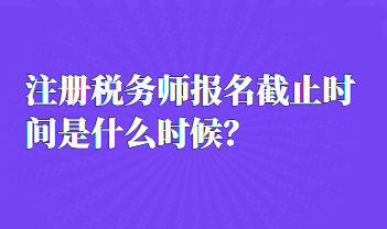 注冊稅務(wù)師報名截止時間是什么時候？