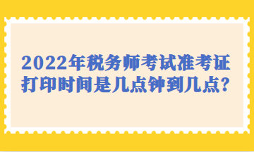 2022年稅務(wù)師考試準(zhǔn)考證打印時間是幾點鐘到幾點？