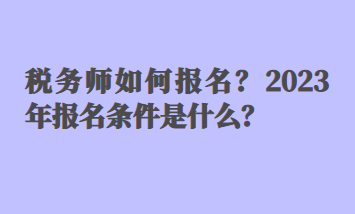 稅務(wù)師如何報名？2023年報名條件是什么？