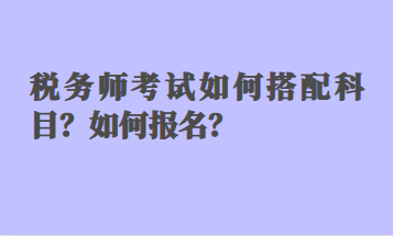 稅務(wù)師考試如何搭配科目？如何報(bào)名？