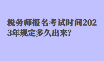 稅務(wù)師報(bào)名考試時(shí)間2023年規(guī)定多久出來？