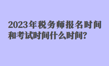 2023年稅務(wù)師報(bào)名時(shí)間和考試時(shí)間什么時(shí)間？