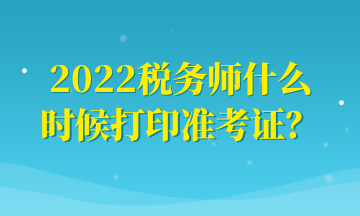 2022稅務(wù)師什么時(shí)候打印準(zhǔn)考證？