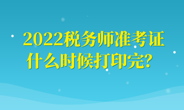 2022稅務師準考證什么時候打印完？