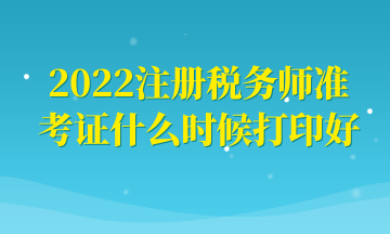 2022注冊稅務(wù)師準(zhǔn)考證什么時候打印好