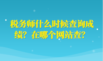 稅務(wù)師什么時(shí)候查詢成績(jī)？在哪個(gè)網(wǎng)站查？