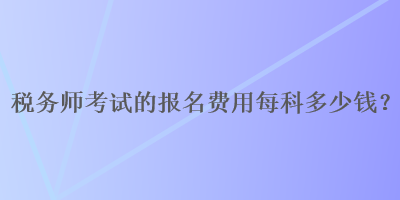 稅務(wù)師考試的報名費(fèi)用每科多少錢？