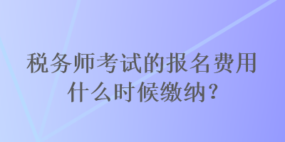 稅務(wù)師考試的報名費用什么時候繳納？