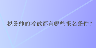 稅務(wù)師的考試都有哪些報名條件？