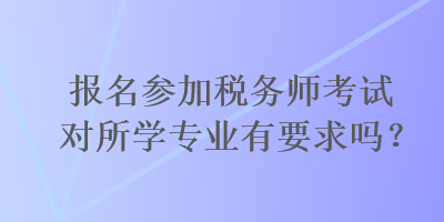 報(bào)名參加稅務(wù)師考試對(duì)所學(xué)專業(yè)有要求嗎？