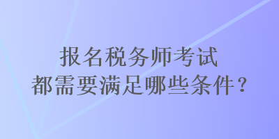 報(bào)名稅務(wù)師考試都需要滿足哪些條件？