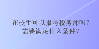 在校生可以報(bào)考稅務(wù)師嗎？需要滿足什么條件？