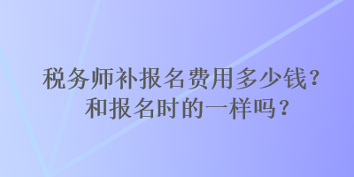 稅務師補報名費用多少錢？和報名時的一樣嗎？