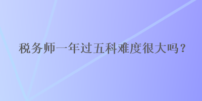 稅務師一年過五科難度很大嗎？