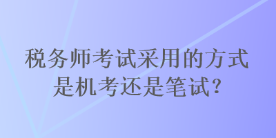 稅務(wù)師考試采用的方式是機考還是筆試？