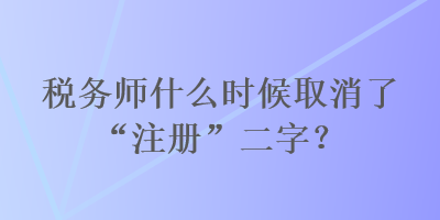 稅務(wù)師什么時候取消了“注冊”二字？