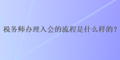 稅務(wù)師辦理入會的流程是什么樣的？