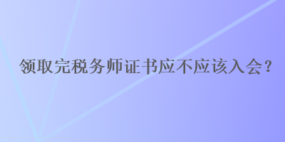 領(lǐng)取完稅務(wù)師證書應(yīng)不應(yīng)該入會(huì)？