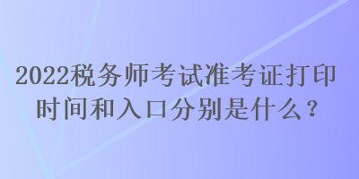 2022稅務(wù)師考試準(zhǔn)考證打印時(shí)間和入口分別是什么？