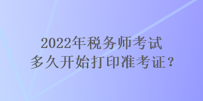 2022年稅務師考試多久開始打印準考證？