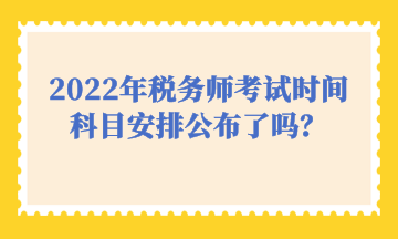 2022年稅務師考試時間科目安排公布了嗎？