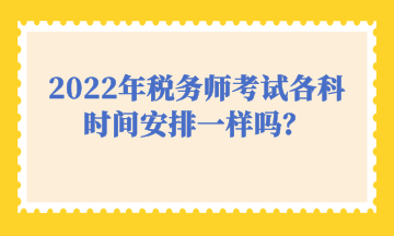 2022年稅務(wù)師考試各科時(shí)間安排一樣嗎？