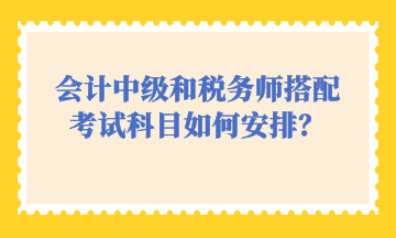 會計中級和稅務師搭配考試科目如何安排？