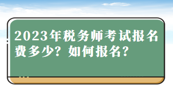 2023年稅務(wù)師考試報(bào)名費(fèi)多少？如何報(bào)名？