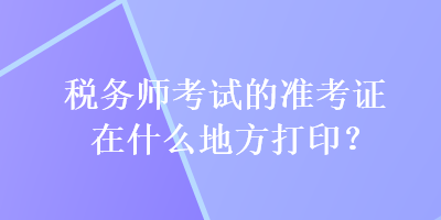 稅務(wù)師考試的準(zhǔn)考證在什么地方打?。? suffix=