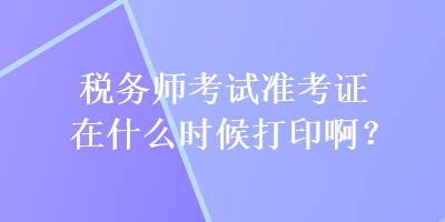 稅務(wù)師考試準(zhǔn)考證在什么時(shí)候打印??？