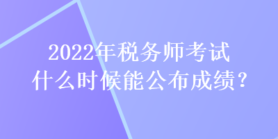 2022年稅務(wù)師考試什么時(shí)候能公布成績(jī)？