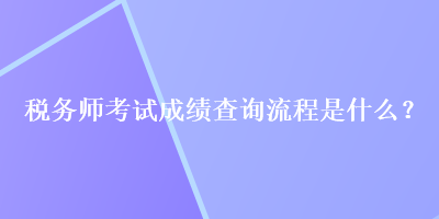 稅務(wù)師考試成績查詢流程是什么？