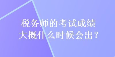 稅務(wù)師的考試成績大概什么時(shí)候會(huì)出？