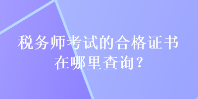 稅務(wù)師考試的合格證書在哪里查詢？