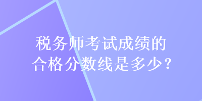 稅務(wù)師考試成績(jī)的合格分?jǐn)?shù)線是多少？