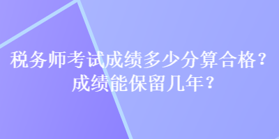 稅務(wù)師考試成績(jī)多少分算合格？成績(jī)能保留幾年？