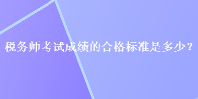 稅務(wù)師考試成績(jī)的合格標(biāo)準(zhǔn)是多少？