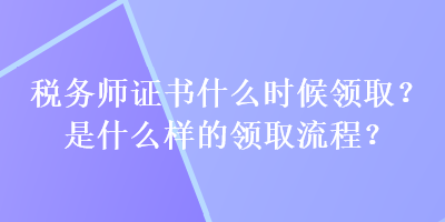 稅務(wù)師證書(shū)什么時(shí)候領(lǐng)??？是什么樣的領(lǐng)取流程？