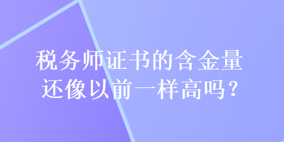 稅務(wù)師證書的含金量還像以前一樣高嗎？