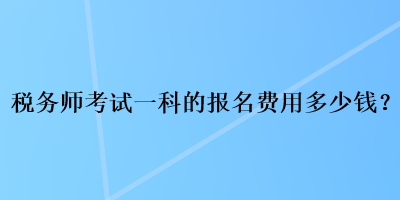 稅務(wù)師考試一科的報(bào)名費(fèi)用多少錢？