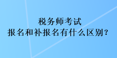 稅務(wù)師考試報(bào)名和補(bǔ)報(bào)名有什么區(qū)別？