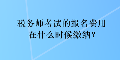 稅務(wù)師考試的報(bào)名費(fèi)用在什么時(shí)候繳納？