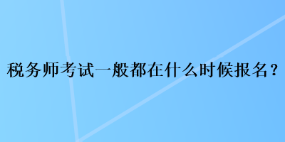 稅務(wù)師考試一般都在什么時(shí)候報(bào)名？