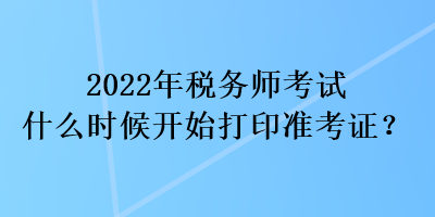 2022年稅務(wù)師考試什么時候開始打印準(zhǔn)考證？