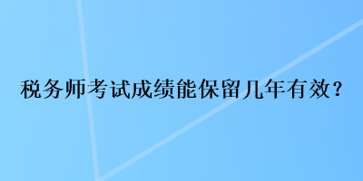 稅務(wù)師考試成績能保留幾年有效？