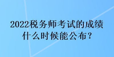 2022稅務(wù)師考試的成績什么時(shí)候能公布？