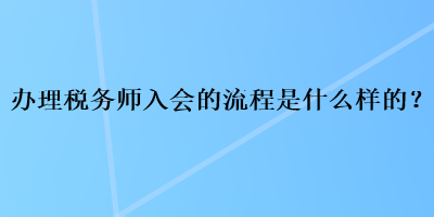 辦理稅務(wù)師入會(huì)的流程是什么樣的？