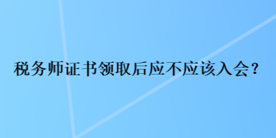 稅務(wù)師證書領(lǐng)取后應(yīng)不應(yīng)該入會？