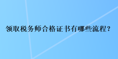 領(lǐng)取稅務(wù)師合格證書有哪些流程？